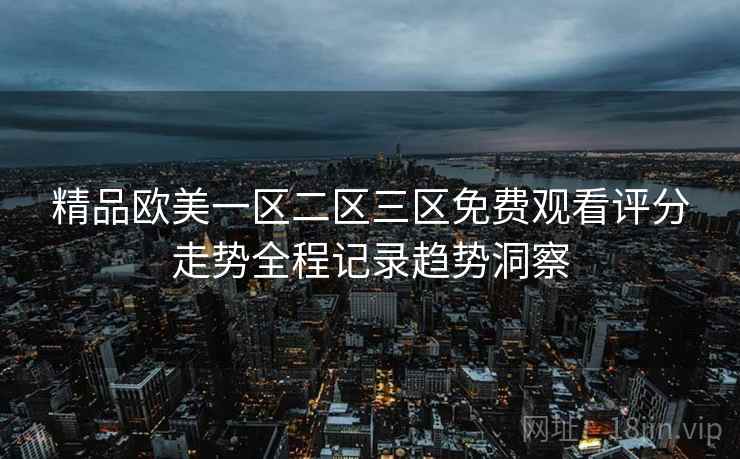 精品欧美一区二区三区免费观看评分走势全程记录趋势洞察
