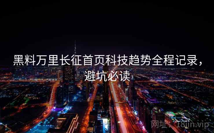 黑料万里长征首页科技趋势全程记录，避坑必读