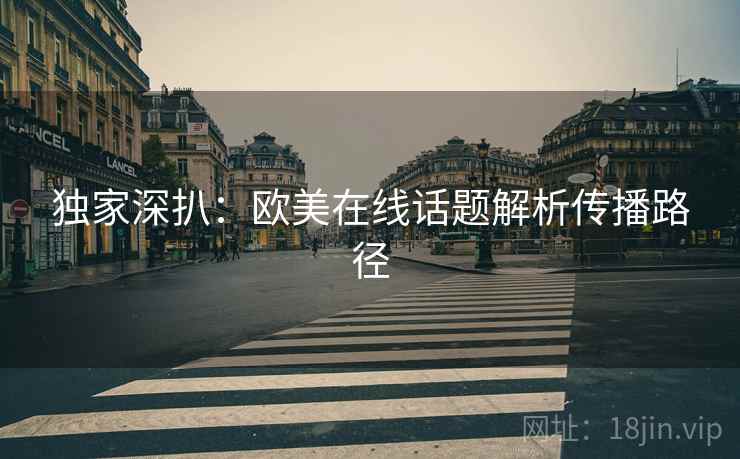 独家深扒：欧美在线话题解析传播路径