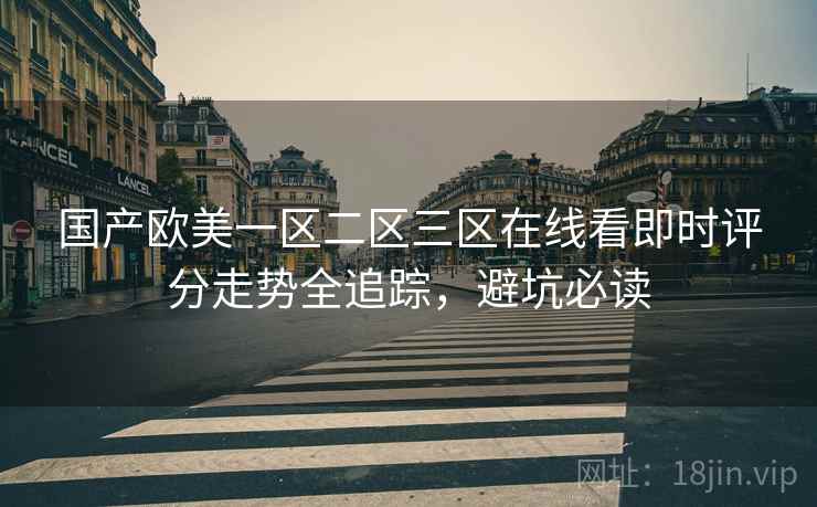 国产欧美一区二区三区在线看即时评分走势全追踪，避坑必读