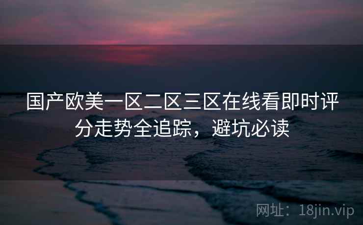 国产欧美一区二区三区在线看即时评分走势全追踪，避坑必读