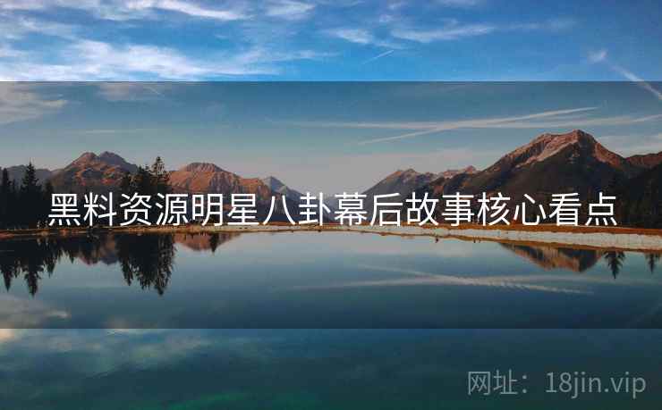 黑料资源明星八卦幕后故事核心看点