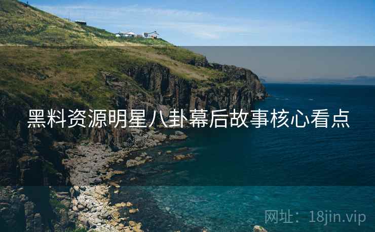 黑料资源明星八卦幕后故事核心看点