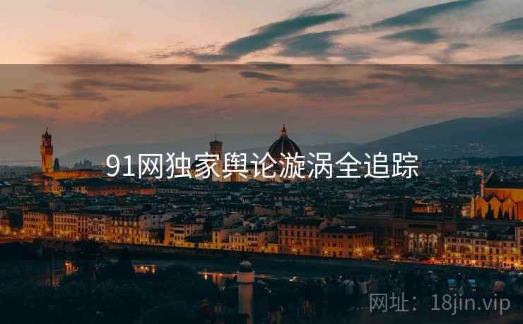 91网独家舆论漩涡全追踪