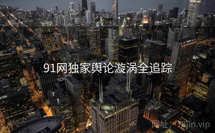 91网独家舆论漩涡全追踪