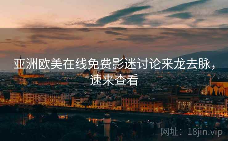 亚洲欧美在线免费影迷讨论来龙去脉，速来查看