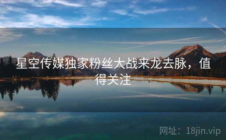 星空传媒独家粉丝大战来龙去脉，值得关注