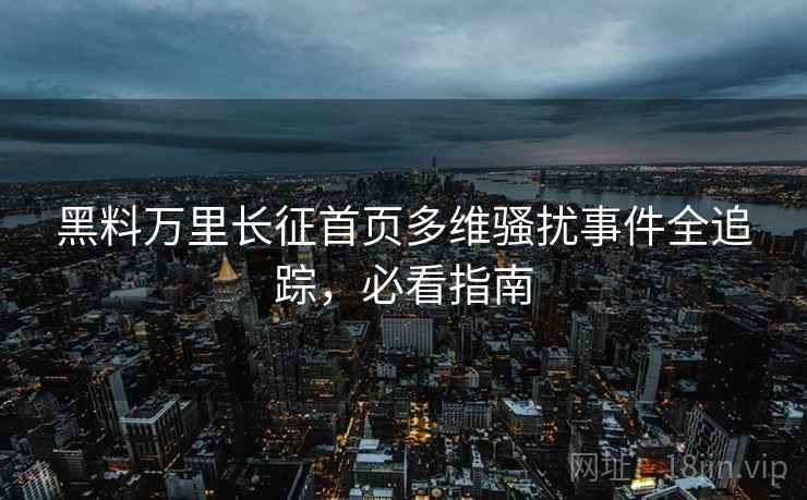 黑料万里长征首页多维骚扰事件全追踪，必看指南