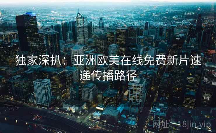 独家深扒：亚洲欧美在线免费新片速递传播路径