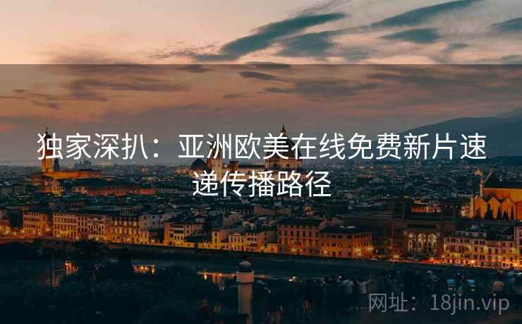 独家深扒：亚洲欧美在线免费新片速递传播路径
