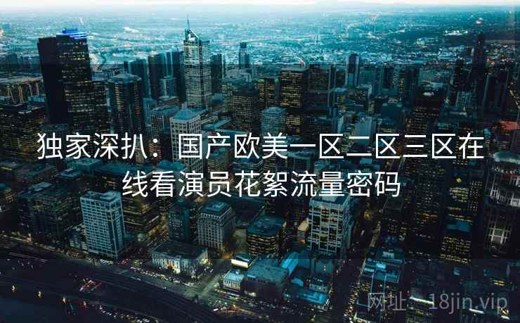独家深扒：国产欧美一区二区三区在线看演员花絮流量密码