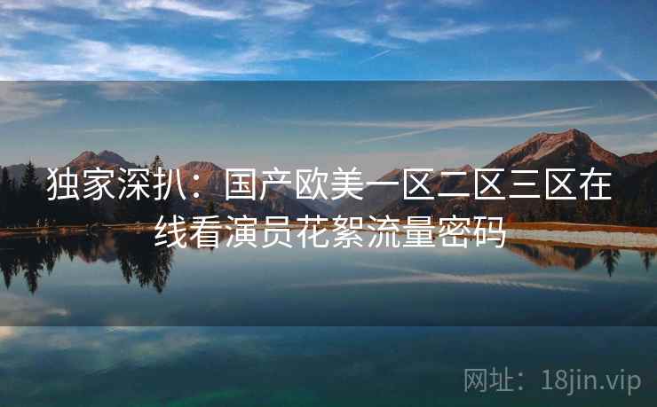 独家深扒：国产欧美一区二区三区在线看演员花絮流量密码