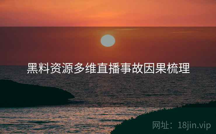 黑料资源多维直播事故因果梳理