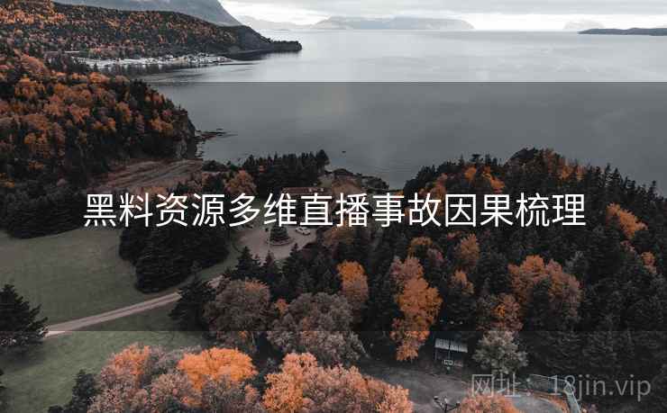 黑料资源多维直播事故因果梳理