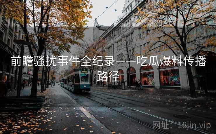 前瞻骚扰事件全纪录——吃瓜爆料传播路径