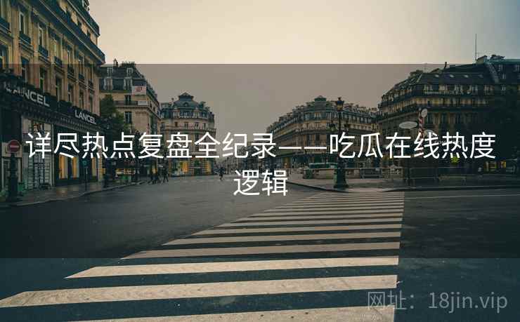 详尽热点复盘全纪录——吃瓜在线热度逻辑