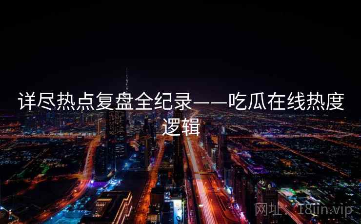 详尽热点复盘全纪录——吃瓜在线热度逻辑