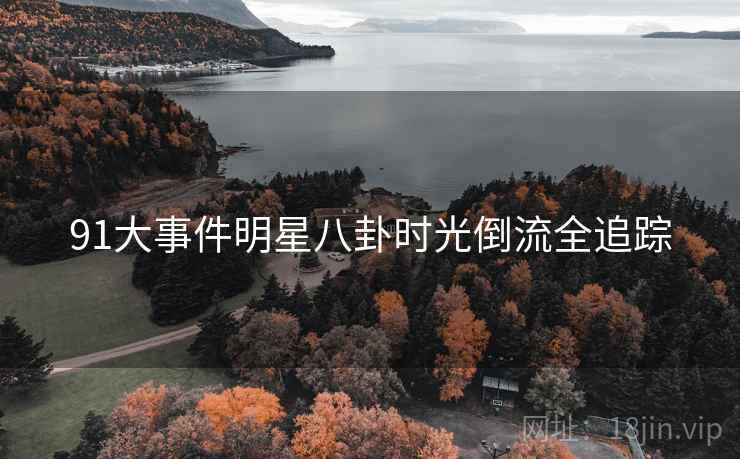 91大事件明星八卦时光倒流全追踪