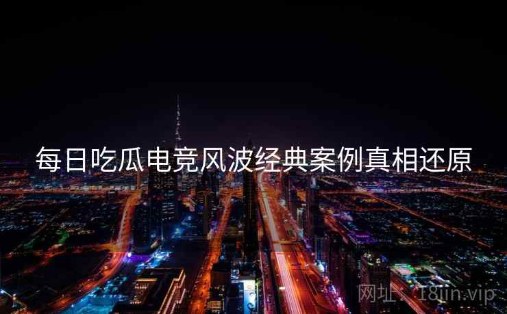每日吃瓜电竞风波经典案例真相还原