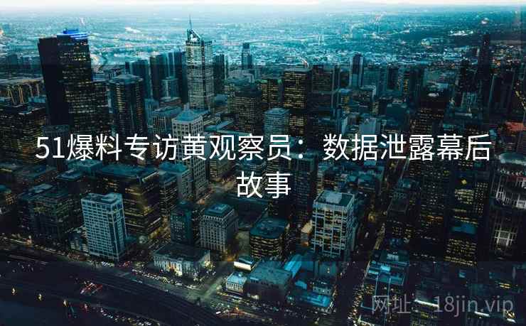 51爆料专访黄观察员：数据泄露幕后故事