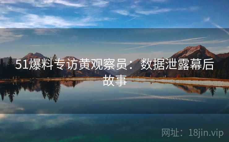 51爆料专访黄观察员：数据泄露幕后故事