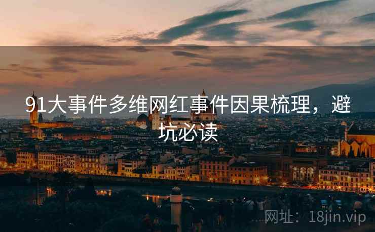 91大事件多维网红事件因果梳理，避坑必读