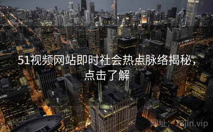 51视频网站即时社会热点脉络揭秘，点击了解