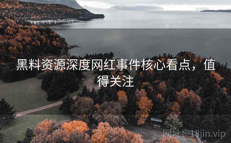 黑料资源深度网红事件核心看点，值得关注
