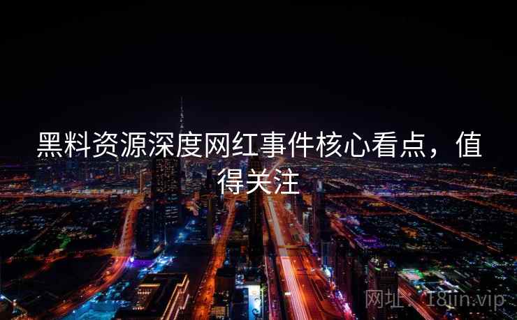 黑料资源深度网红事件核心看点，值得关注