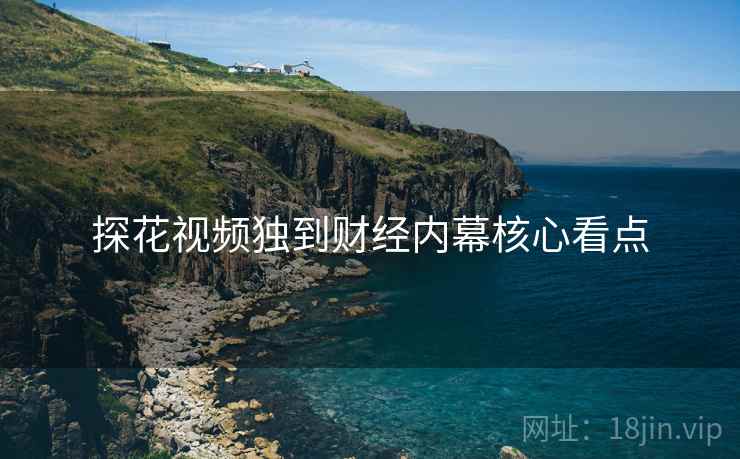 探花视频独到财经内幕核心看点