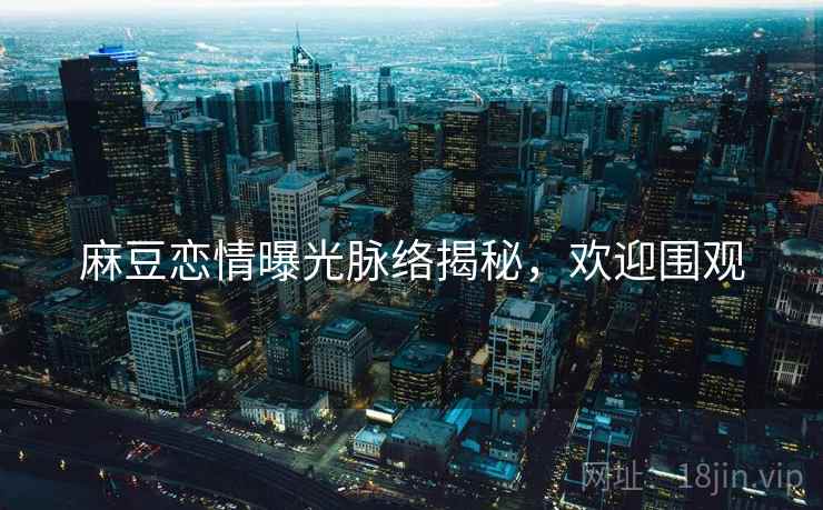 麻豆恋情曝光脉络揭秘，欢迎围观