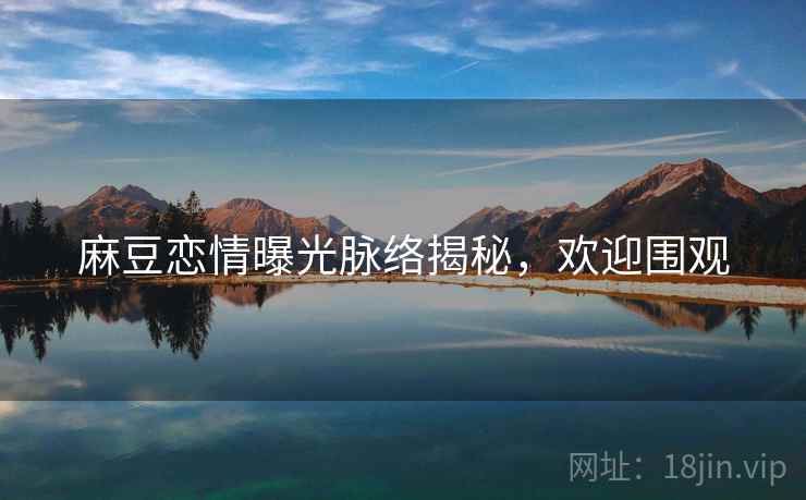 麻豆恋情曝光脉络揭秘，欢迎围观