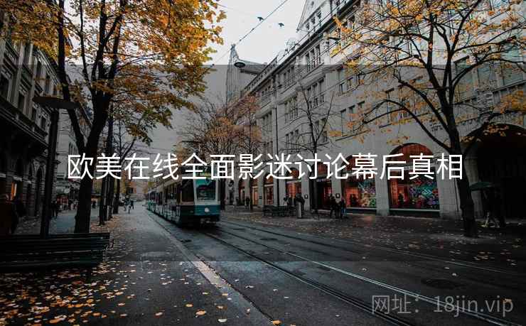 欧美在线全面影迷讨论幕后真相