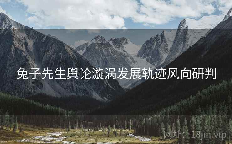 兔子先生舆论漩涡发展轨迹风向研判