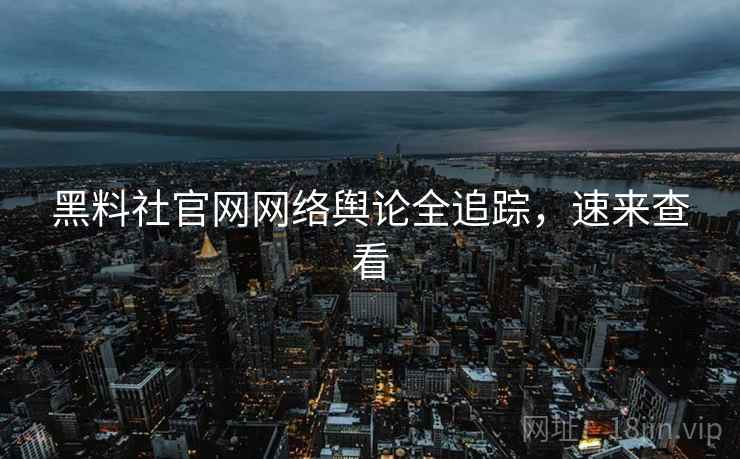 黑料社官网网络舆论全追踪，速来查看