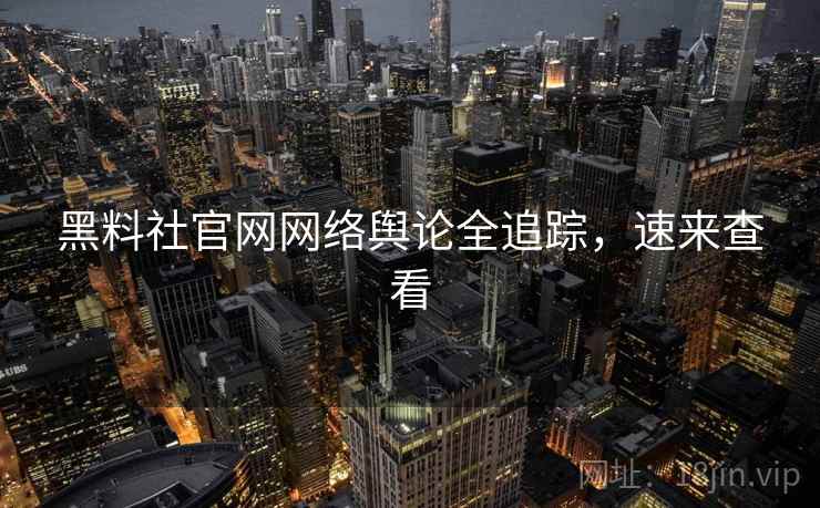 黑料社官网网络舆论全追踪，速来查看