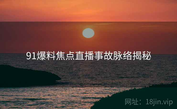 91爆料焦点直播事故脉络揭秘