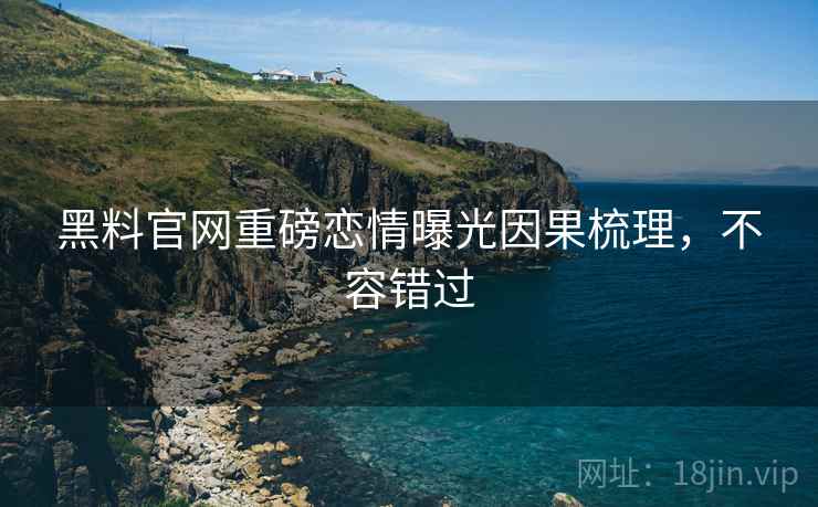 黑料官网重磅恋情曝光因果梳理，不容错过
