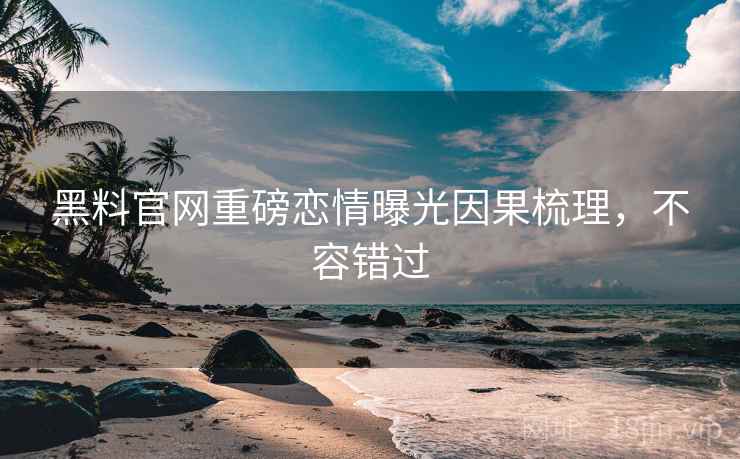 黑料官网重磅恋情曝光因果梳理，不容错过