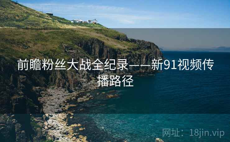 前瞻粉丝大战全纪录——新91视频传播路径