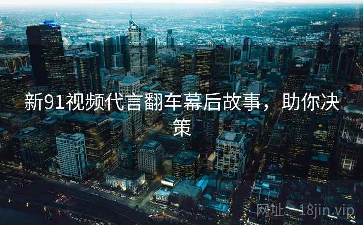新91视频代言翻车幕后故事，助你决策