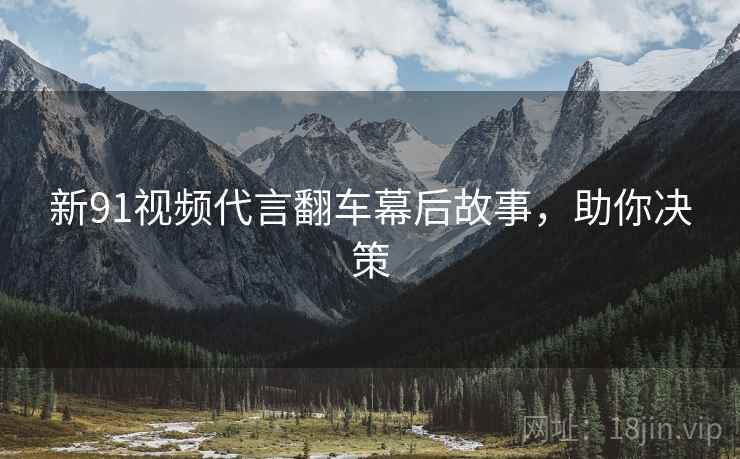 新91视频代言翻车幕后故事，助你决策
