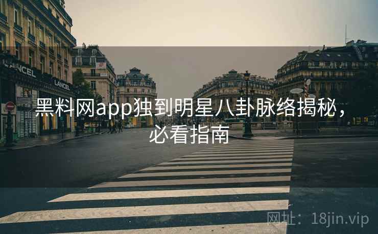 黑料网app独到明星八卦脉络揭秘，必看指南