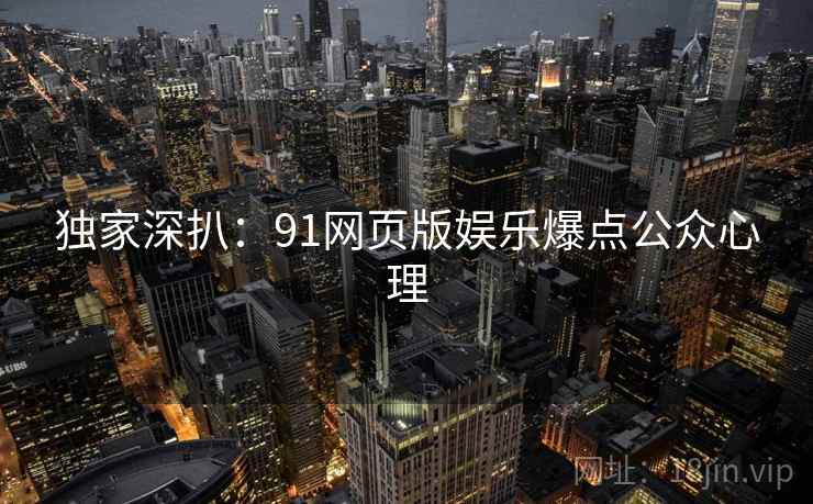 独家深扒：91网页版娱乐爆点公众心理