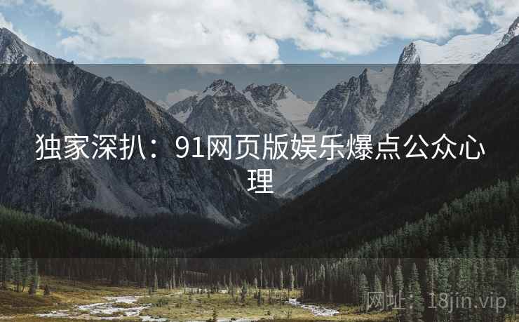 独家深扒：91网页版娱乐爆点公众心理