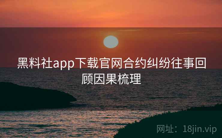 黑料社app下载官网合约纠纷往事回顾因果梳理