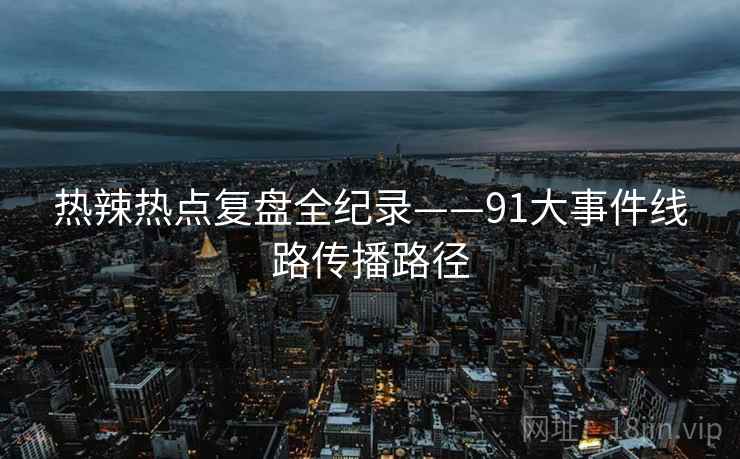 热辣热点复盘全纪录——91大事件线路传播路径