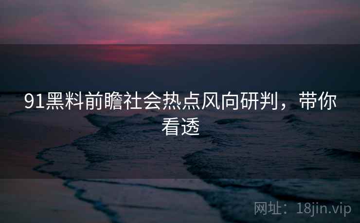91黑料前瞻社会热点风向研判，带你看透