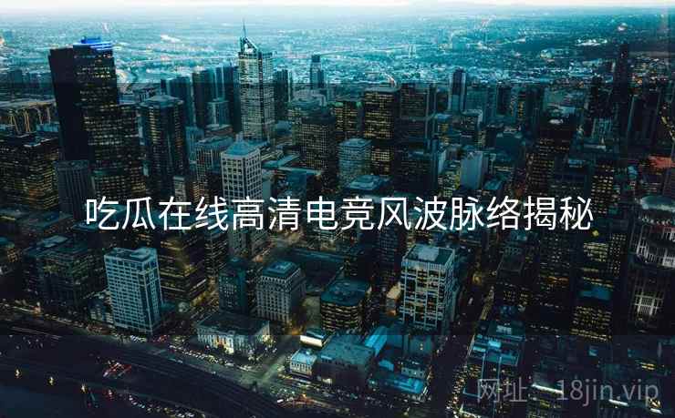 吃瓜在线高清电竞风波脉络揭秘