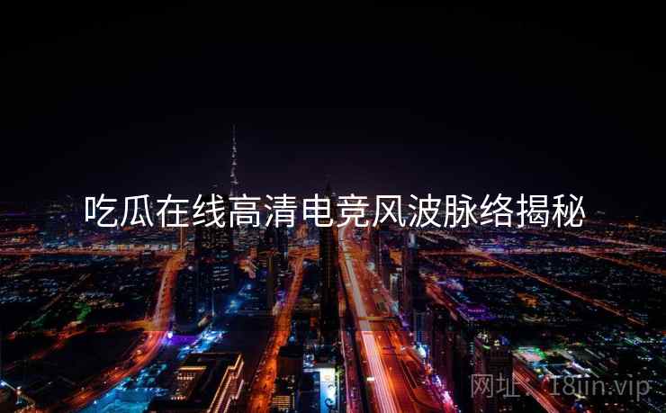 吃瓜在线高清电竞风波脉络揭秘